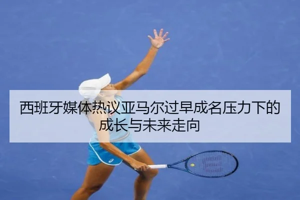 西班牙媒体热议亚马尔过早成名压力下的成长与未来走向