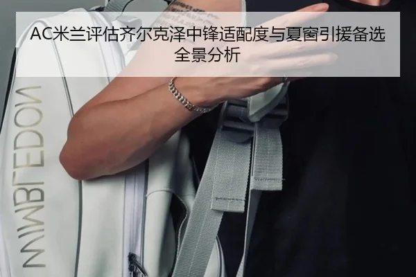 AC米兰评估齐尔克泽中锋适配度与夏窗引援备选全景分析