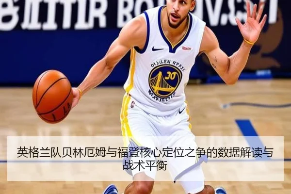英格兰队贝林厄姆与福登核心定位之争的数据解读与战术平衡