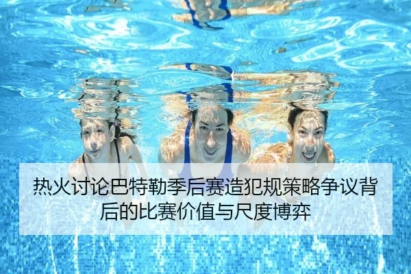热火讨论巴特勒季后赛造犯规策略争议背后的比赛价值与尺度博弈