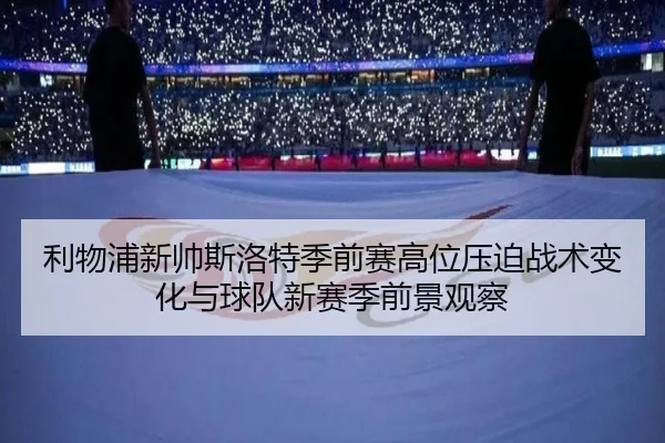 利物浦新帅斯洛特季前赛高位压迫战术变化与球队新赛季前景观察