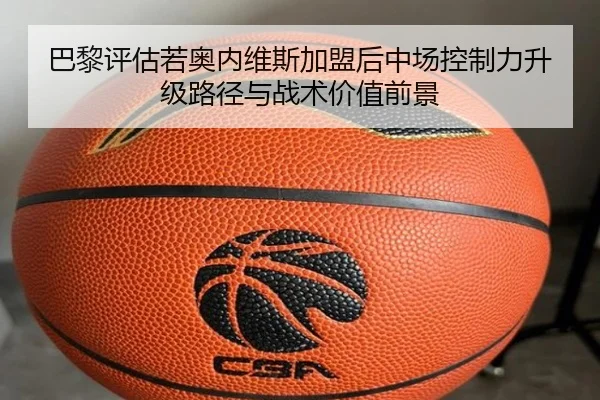 巴黎评估若奥内维斯加盟后中场控制力升级路径与战术价值前景