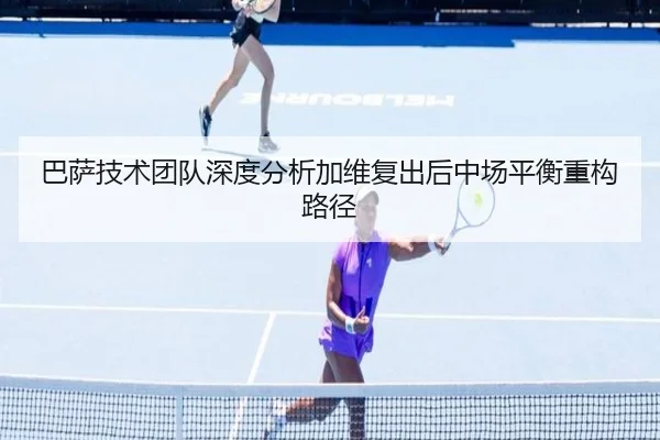 巴萨技术团队深度分析加维复出后中场平衡重构路径