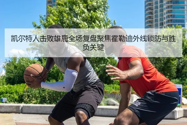 凯尔特人击败雄鹿全场复盘聚焦霍勒迪外线锁防与胜负关键